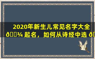 2020年新生儿常见名字大全 🌾 起名，如何从诗经中选 🐟 取满分好名